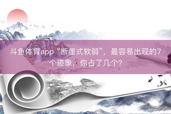 斗鱼体育app “断崖式软弱”，最容易出现的7个迹象，你占了几个？
