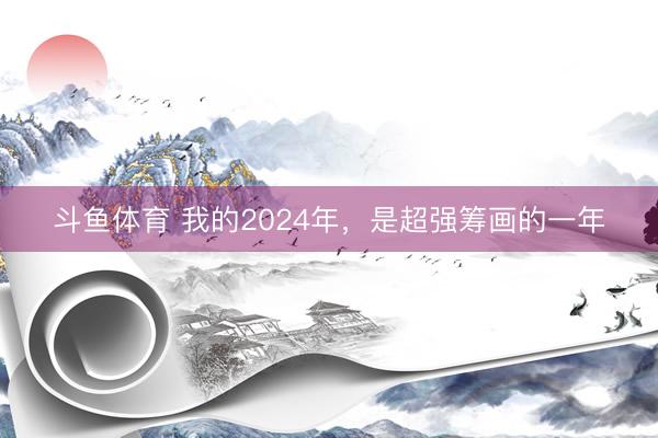 斗鱼体育 我的2024年，是超强筹画的一年