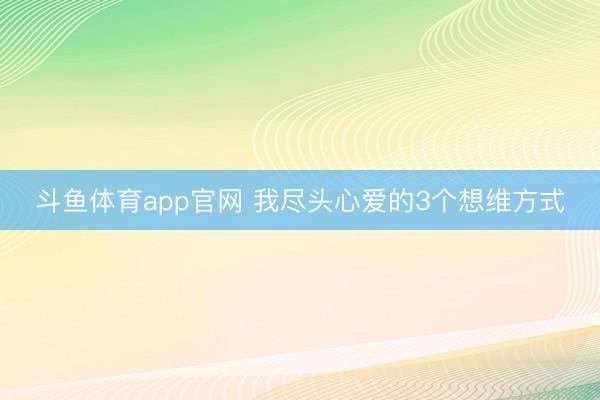 斗鱼体育app官网 我尽头心爱的3个想维方式