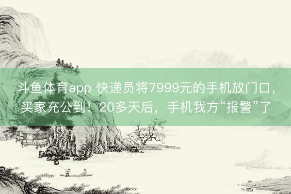 斗鱼体育app 快递员将7999元的手机放门口，买家充公到！20多天后，手机我方“报警”了