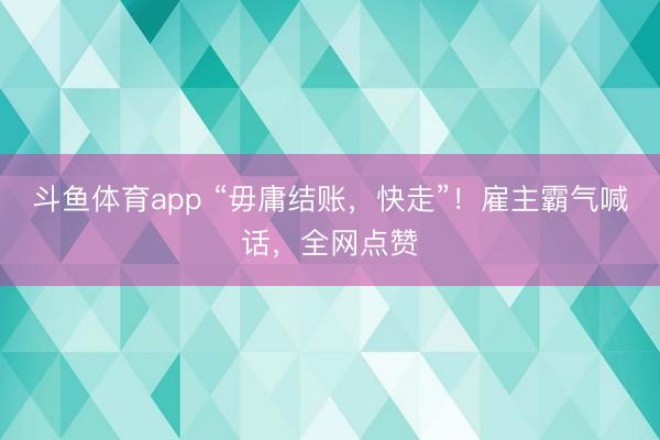 斗鱼体育app “毋庸结账，快走”！雇主霸气喊话，全网点赞