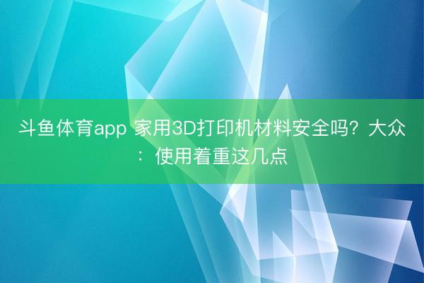 斗鱼体育app 家用3D打印机材料安全吗？大众：使用着重这几点