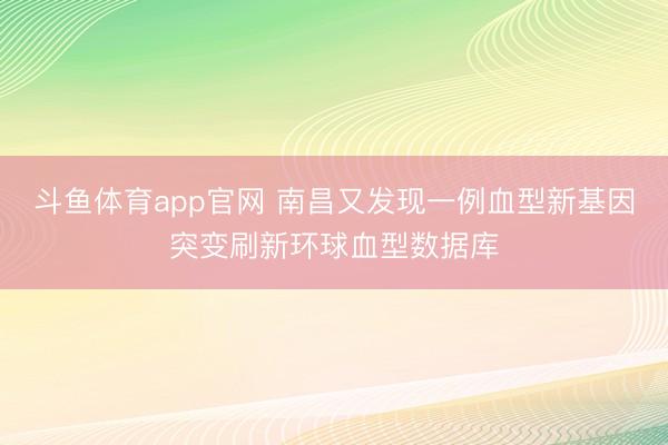 斗鱼体育app官网 南昌又发现一例血型新基因突变刷新环球血型数据库