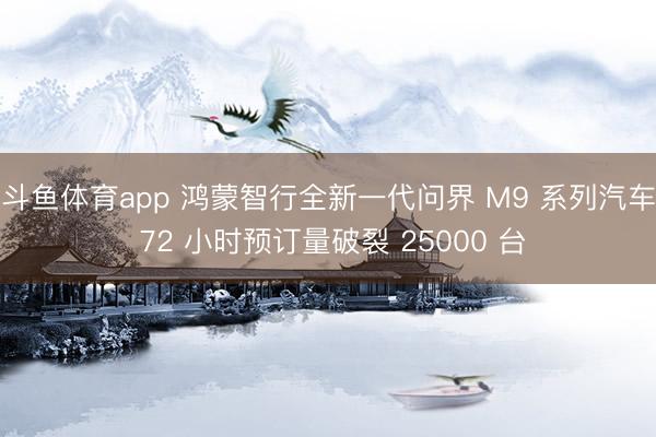 斗鱼体育app 鸿蒙智行全新一代问界 M9 系列汽车 72 小时预订量破裂 25000 台