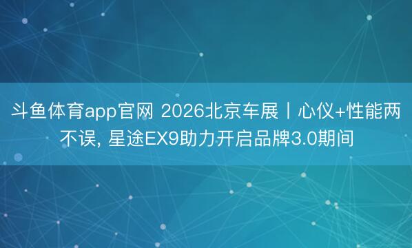 斗鱼体育app官网 2026北京车展丨心仪+性能两不误， 星途EX9助力开启品牌3.0期间