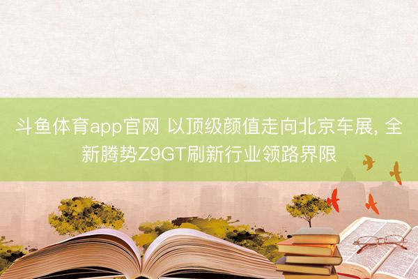 斗鱼体育app官网 以顶级颜值走向北京车展， 全新腾势Z9GT刷新行业领路界限