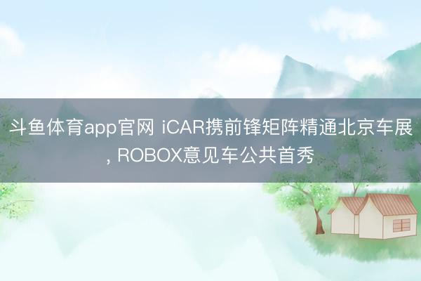 斗鱼体育app官网 iCAR携前锋矩阵精通北京车展， ROBOX意见车公共首秀