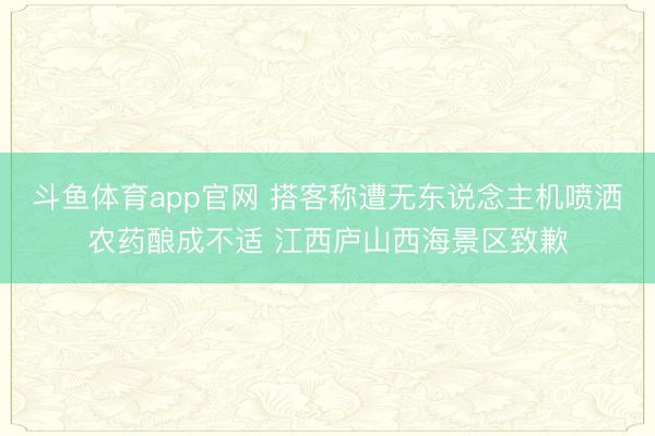 斗鱼体育app官网 搭客称遭无东说念主机喷洒农药酿成不适 江西庐山西海景区致歉