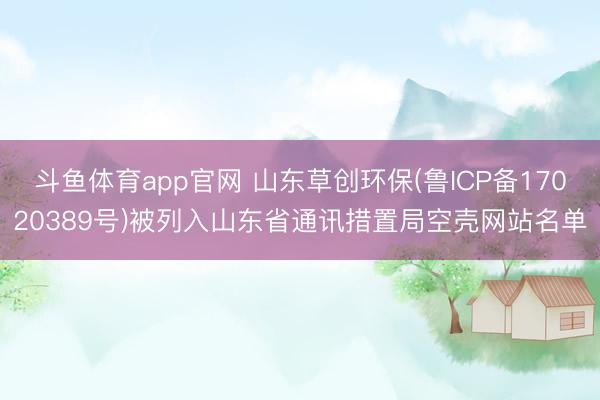 斗鱼体育app官网 山东草创环保(鲁ICP备17020389号)被列入山东省通讯措置局空壳网站名单