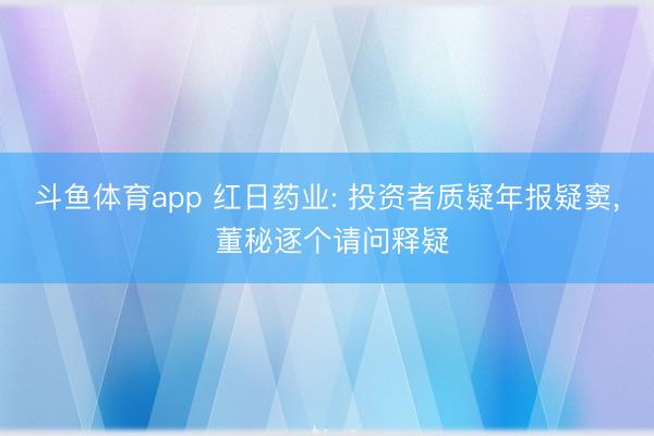 斗鱼体育app 红日药业: 投资者质疑年报疑窦， 董秘逐个请问释疑