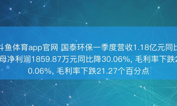 斗鱼体育app官网 国泰环保一季度营收1.18亿元同比增35.04%， 归母净利润1859.87万元同比降30.06%， 毛利率下跌21.27个百分点