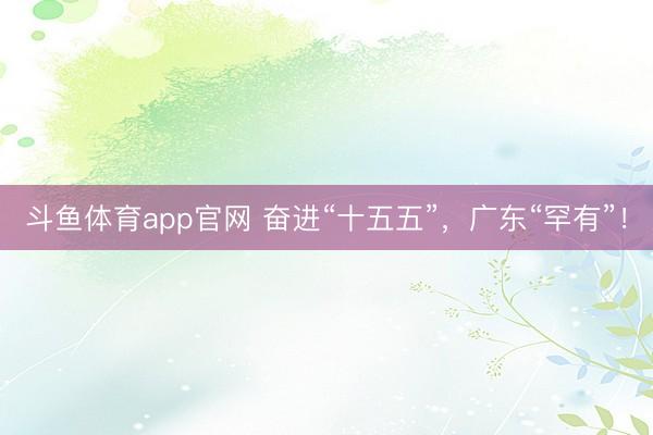 斗鱼体育app官网 奋进“十五五”，广东“罕有”！