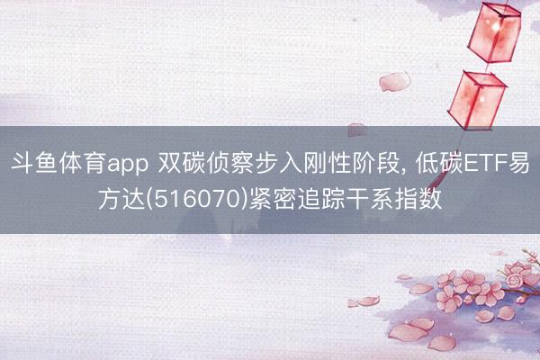 斗鱼体育app 双碳侦察步入刚性阶段， 低碳ETF易方达(516070)紧密追踪干系指数
