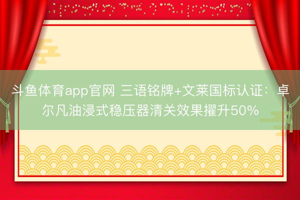 斗鱼体育app官网 三语铭牌+文莱国标认证：卓尔凡油浸式稳压器清关效果擢升50%