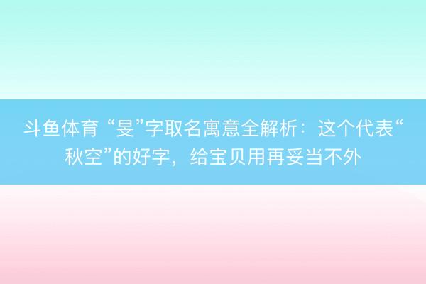 斗鱼体育 “旻”字取名寓意全解析：这个代表“秋空”的好字，给宝贝用再妥当不外