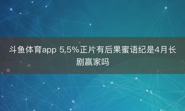 斗鱼体育app 5.5%正片有后果蜜语纪是4月长剧赢家吗