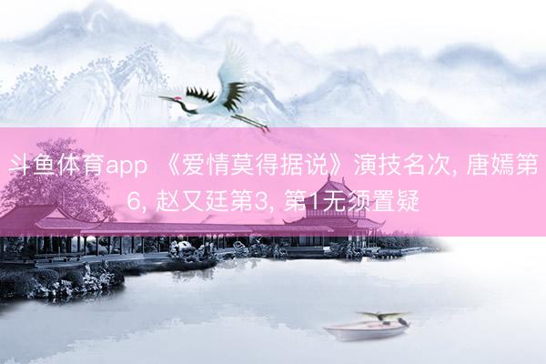 斗鱼体育app 《爱情莫得据说》演技名次， 唐嫣第6， 赵又廷第3， 第1无须置疑