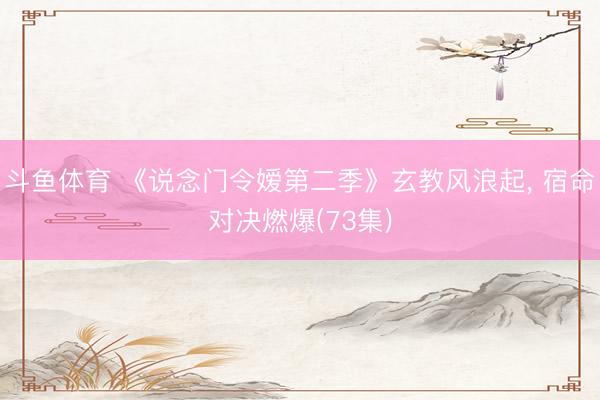 斗鱼体育 《说念门令嫒第二季》玄教风浪起， 宿命对决燃爆(73集)