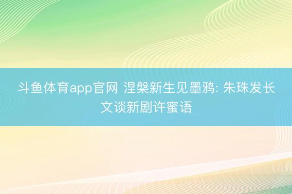 斗鱼体育app官网 涅槃新生见墨鸦: 朱珠发长文谈新剧许蜜语