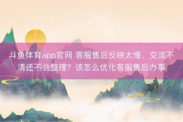 斗鱼体育app官网 客服售后反映太慢、交流不清还不会整理？该怎么优化客服售后办事