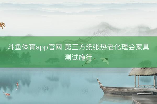 斗鱼体育app官网 第三方纸张热老化理会家具测试施行