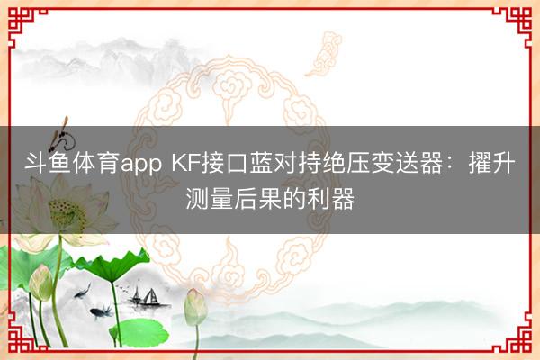 斗鱼体育app KF接口蓝对持绝压变送器：擢升测量后果的利器