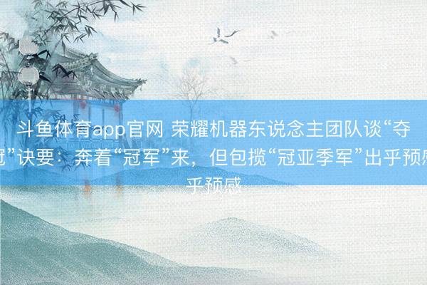 斗鱼体育app官网 荣耀机器东说念主团队谈“夺冠”诀要：奔着“冠军”来，但包揽“冠亚季军”出乎预感