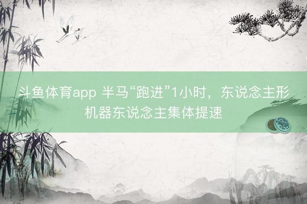 斗鱼体育app 半马“跑进”1小时，东说念主形机器东说念主集体提速