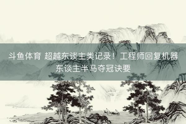 斗鱼体育 超越东谈主类记录！工程师回复机器东谈主半马夺冠诀要