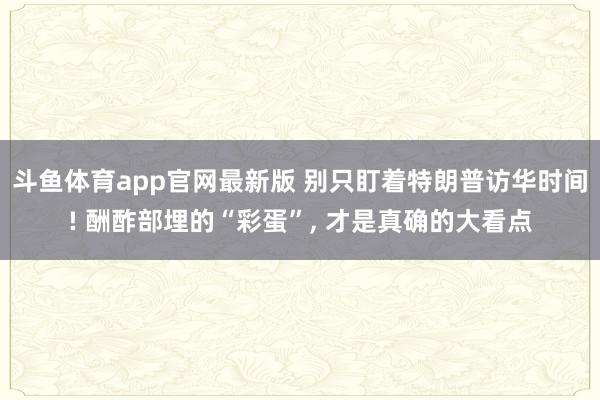 斗鱼体育app官网最新版 别只盯着特朗普访华时间! 酬酢部埋的“彩蛋”， 才是真确的大看点