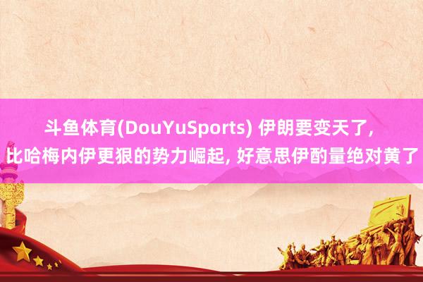 斗鱼体育(DouYuSports) 伊朗要变天了， 比哈梅内伊更狠的势力崛起， 好意思伊酌量绝对黄了