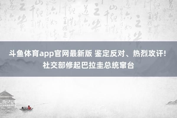 斗鱼体育app官网最新版 鉴定反对、热烈攻讦! 社交部修起巴拉圭总统窜台