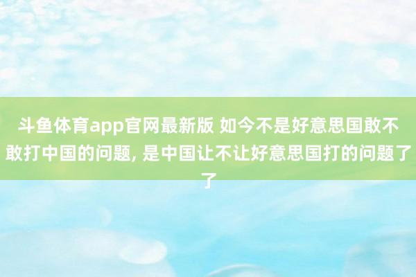 斗鱼体育app官网最新版 如今不是好意思国敢不敢打中国的问题, 是中国让不让好意思国打的问题了