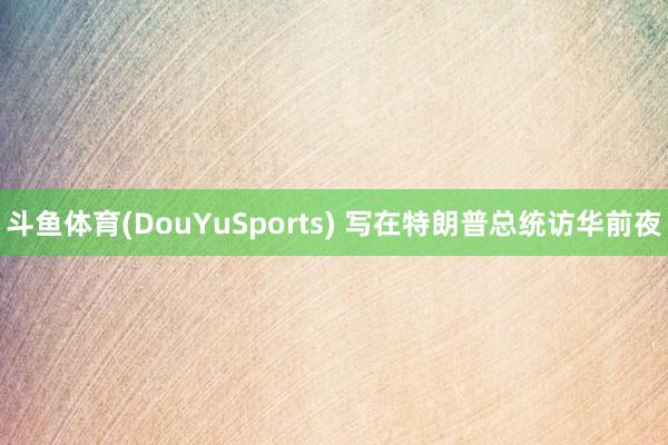 斗鱼体育(DouYuSports) 写在特朗普总统访华前夜