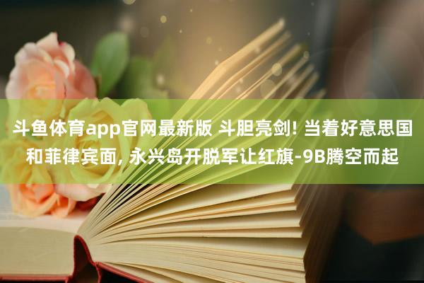 斗鱼体育app官网最新版 斗胆亮剑! 当着好意思国和菲律宾面, 永兴岛开脱军让红旗-9B腾空而起