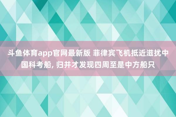 斗鱼体育app官网最新版 菲律宾飞机抵近滋扰中国科考船， 归并才发现四周至是中方船只