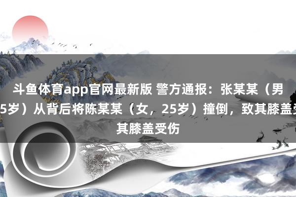 斗鱼体育app官网最新版 警方通报:张某某(男,15岁)从背后将陈某某(女,25岁)撞倒,致其膝盖受伤