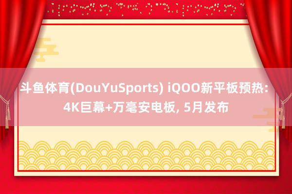 斗鱼体育(DouYuSports) iQOO新平板预热: 4K巨幕+万毫安电板, 5月发布