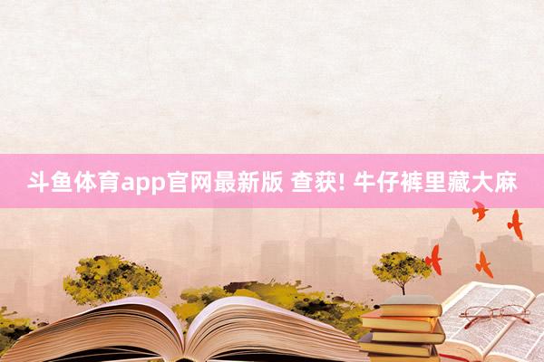 斗鱼体育app官网最新版 查获! 牛仔裤里藏大麻