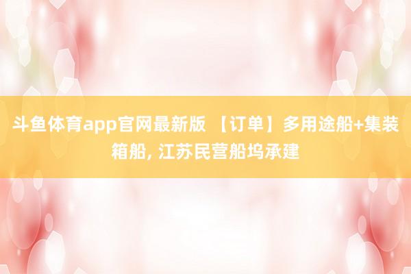 斗鱼体育app官网最新版 【订单】多用途船+集装箱船， 江苏民营船坞承建