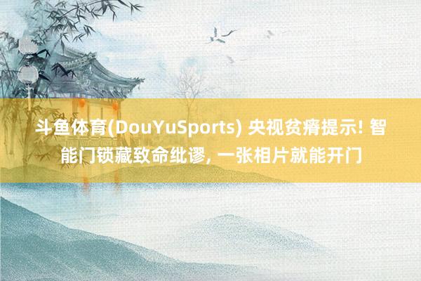 斗鱼体育(DouYuSports) 央视贫瘠提示! 智能门锁藏致命纰谬， 一张相片就能开门