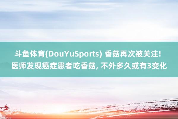 斗鱼体育(DouYuSports) 香菇再次被关注! 医师发现癌症患者吃香菇， 不外多久或有3变化