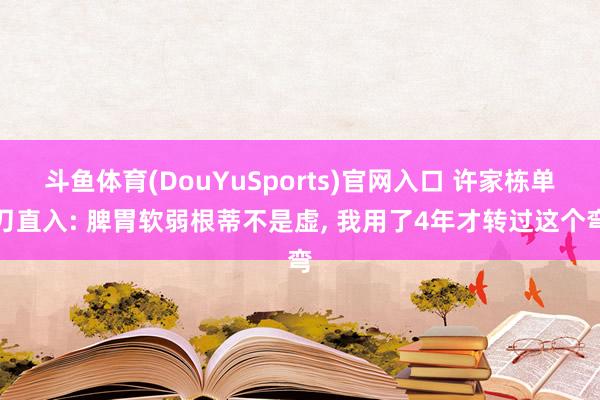 斗鱼体育(DouYuSports)官网入口 许家栋单刀直入: 脾胃软弱根蒂不是虚， 我用了4年才转过这个弯
