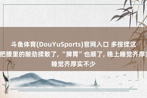 斗鱼体育(DouYuSports)官网入口 多按揉这三处， 把腰里的酸劲揉散了， “脾胃”也顺了， 晚上睡觉齐厚实不少