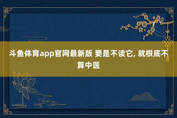 斗鱼体育app官网最新版 要是不读它， 就根底不算中医