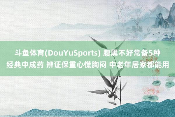斗鱼体育(DouYuSports) 腹黑不好常备5种经典中成药 辨证保重心慌胸闷 中老年居家都能用