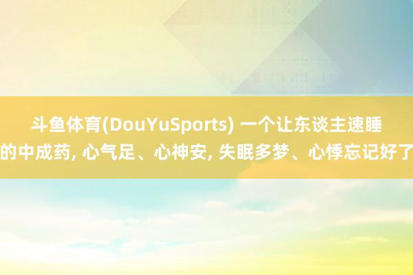 斗鱼体育(DouYuSports) 一个让东谈主速睡的中成药， 心气足、心神安， 失眠多梦、心悸忘记好了