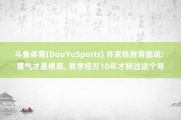 斗鱼体育(DouYuSports) 许家栋拊背扼吭: 胃气才是根底， 我学经方10年才转过这个弯