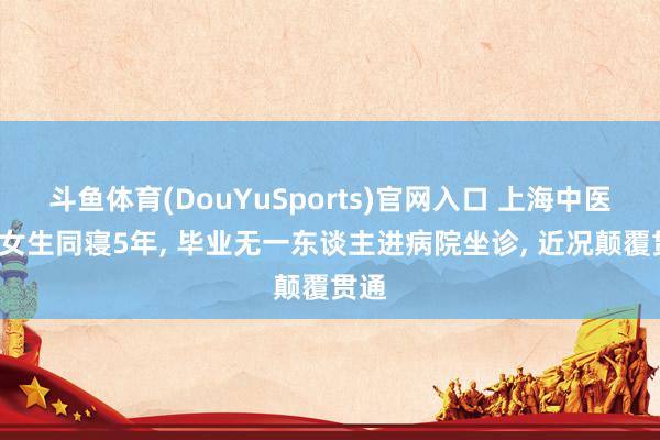 斗鱼体育(DouYuSports)官网入口 上海中医大4女生同寝5年, 毕业无一东谈主进病院坐诊, 近况颠覆贯通