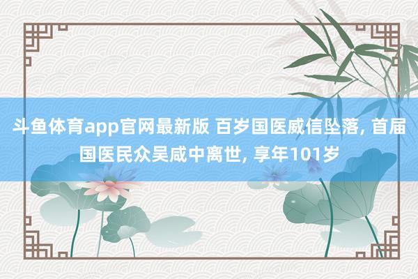 斗鱼体育app官网最新版 百岁国医威信坠落， 首届国医民众吴咸中离世， 享年101岁